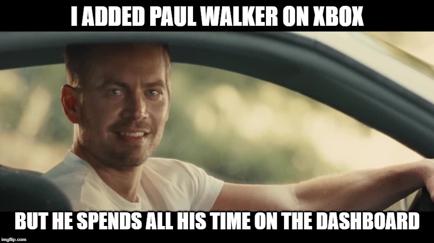 Furious and Fast | I ADDED PAUL WALKER ON XBOX; BUT HE SPENDS ALL HIS TIME ON THE DASHBOARD | image tagged in paul walker | made w/ Imgflip meme maker