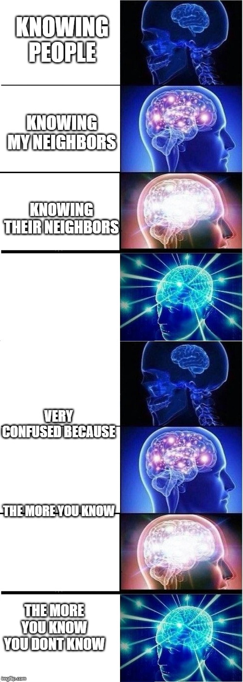 God bless the children | KNOWING PEOPLE; KNOWING MY NEIGHBORS; KNOWING THEIR NEIGHBORS; VERY CONFUSED BECAUSE; THE MORE YOU KNOW; THE MORE YOU KNOW YOU DONT KNOW | image tagged in memes,expanding brain,i was told there would be,fun,roll safe think about it,thinking | made w/ Imgflip meme maker