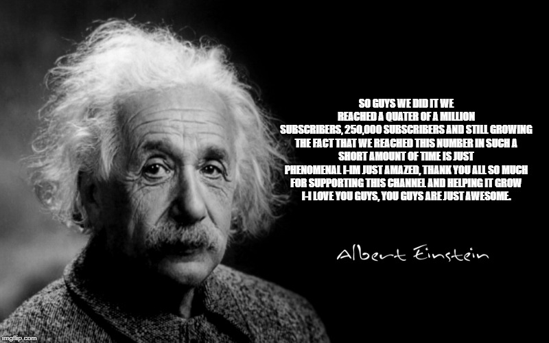 Albert Einstein | SO GUYS WE DID IT WE REACHED A QUATER OF A MILLION SUBSCRIBERS, 250,000 SUBSCRIBERS AND STILL GROWING

THE FACT THAT WE REACHED THIS NUMBER IN SUCH A SHORT AMOUNT OF TIME IS JUST PHENOMENAL I-IM JUST AMAZED, THANK YOU ALL SO MUCH

FOR SUPPORTING THIS CHANNEL AND HELPING IT GROW I-I LOVE YOU GUYS, YOU GUYS ARE JUST AWESOME. | image tagged in albert einstein | made w/ Imgflip meme maker