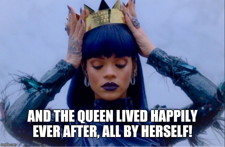 Rihanna Queen | AND THE QUEEN LIVED HAPPILY EVER AFTER, ALL BY HERSELF! | image tagged in rihanna queen | made w/ Imgflip meme maker