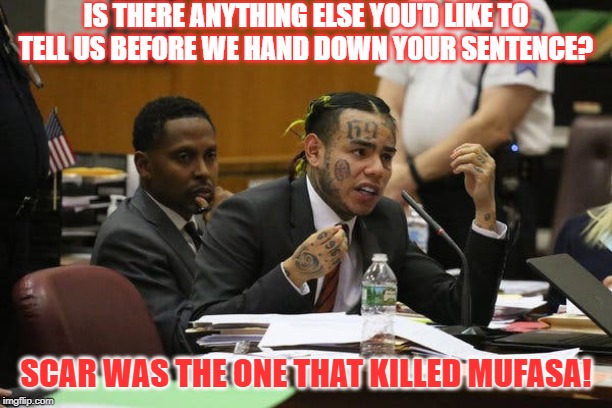 Tekashi snitching | IS THERE ANYTHING ELSE YOU'D LIKE TO TELL US BEFORE WE HAND DOWN YOUR SENTENCE? SCAR WAS THE ONE THAT KILLED MUFASA! | image tagged in tekashi snitching | made w/ Imgflip meme maker