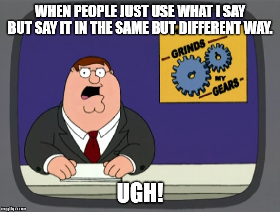 Peter Griffin News Meme | WHEN PEOPLE JUST USE WHAT I SAY BUT SAY IT IN THE SAME BUT DIFFERENT WAY. UGH! | image tagged in memes,peter griffin news | made w/ Imgflip meme maker