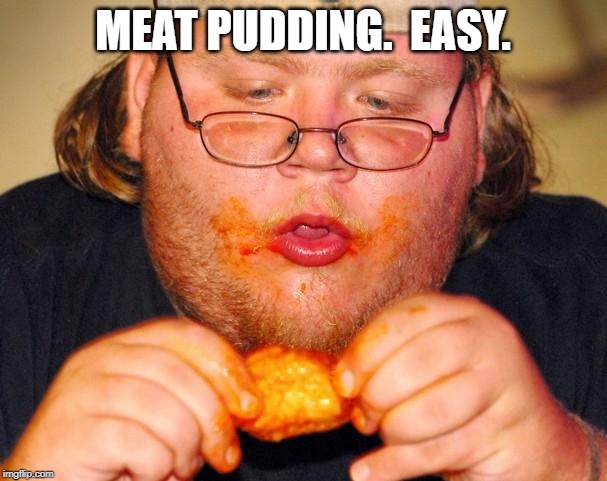 fat guy eating wings | MEAT PUDDING.  EASY. | image tagged in fat guy eating wings | made w/ Imgflip meme maker