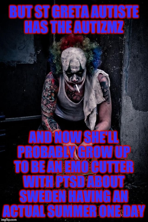 Koba the Clown | BUT ST GRETA AUTISTE   HAS THE AUTIZMZ AND NOW SHE'LL PROBABLY GROW UP TO BE AN EMO CUTTER WITH PTSD ABOUT SWEDEN HAVING AN ACTUAL SUMMER ON | image tagged in koba the clown | made w/ Imgflip meme maker