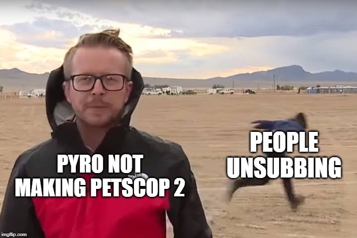 Area 51 Naruto Runner | PEOPLE UNSUBBING; PYRO NOT MAKING PETSCOP 2 | image tagged in area 51 naruto runner | made w/ Imgflip meme maker