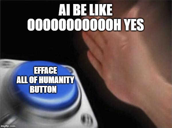 Blank Nut Button | AI BE LIKE
OOOOOOOOOOOH YES; EFFACE ALL OF HUMANITY BUTTON | image tagged in memes,blank nut button | made w/ Imgflip meme maker