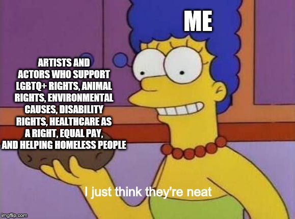 Marge Potato meme | ME; ARTISTS AND ACTORS WHO SUPPORT LGBTQ+ RIGHTS, ANIMAL RIGHTS, ENVIRONMENTAL CAUSES, DISABILITY RIGHTS, HEALTHCARE AS A RIGHT, EQUAL PAY, AND HELPING HOMELESS PEOPLE; I just think they're neat | image tagged in marge potato meme | made w/ Imgflip meme maker