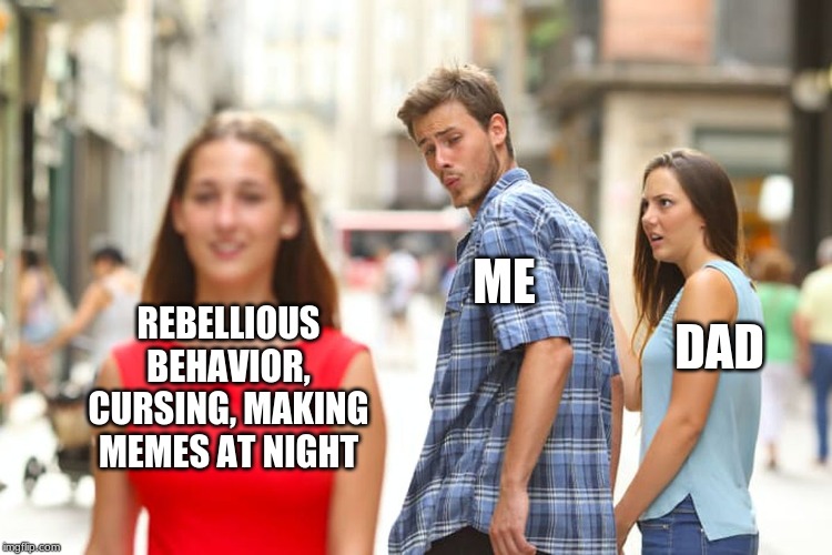 Distracted Boyfriend | ME; REBELLIOUS BEHAVIOR, CURSING, MAKING MEMES AT NIGHT; DAD | image tagged in memes,distracted boyfriend | made w/ Imgflip meme maker