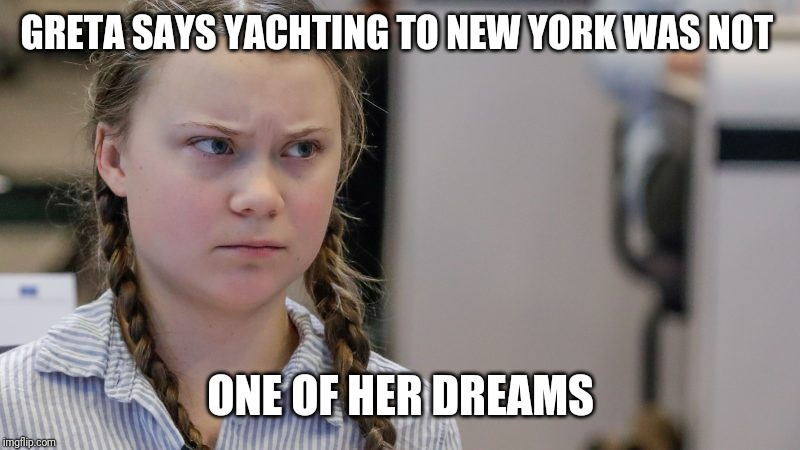 Pissedoff Greta | GRETA SAYS YACHTING TO NEW YORK WAS NOT; ONE OF HER DREAMS | image tagged in pissedoff greta | made w/ Imgflip meme maker