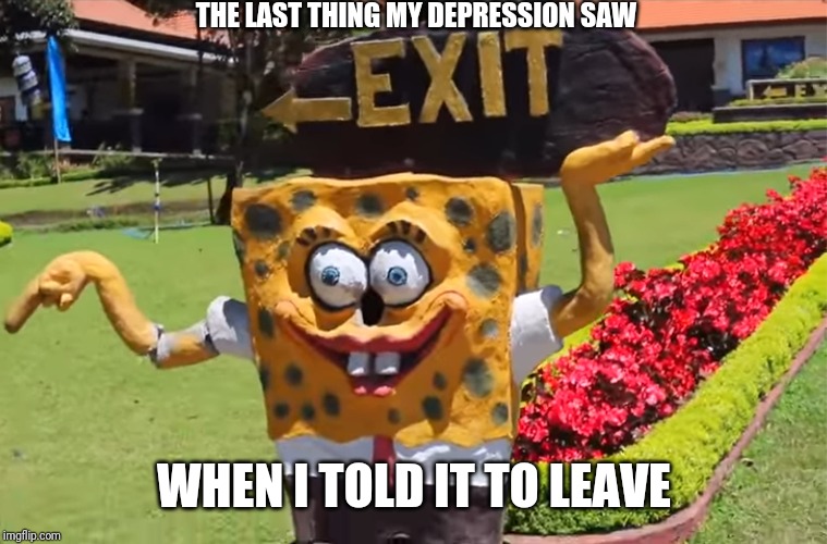 Give depression the boot! | THE LAST THING MY DEPRESSION SAW; WHEN I TOLD IT TO LEAVE | image tagged in spongebob,depression,memes,why hello there,you can do it | made w/ Imgflip meme maker
