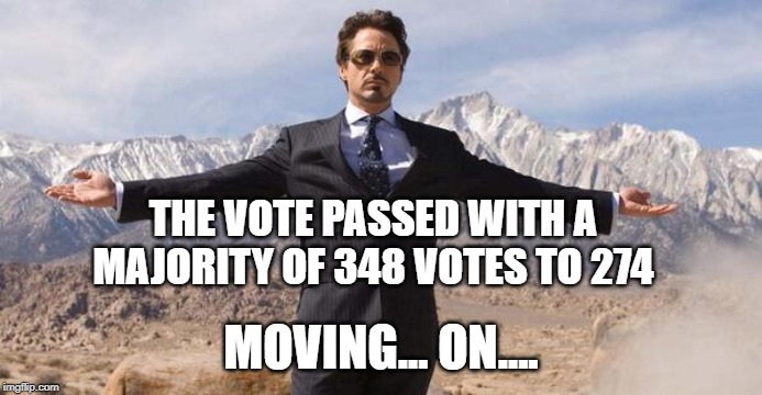 Robert Downey Iron Man | THE VOTE PASSED WITH A MAJORITY OF 348 VOTES TO 274 MOVING... ON.... | image tagged in robert downey iron man | made w/ Imgflip meme maker