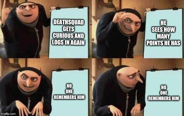 Gru's Plan Meme |  DEATHSQUAD GETS CURIOUS AND LOGS IN AGAIN; HE SEES HOW MANY POINTS HE HAS; NO ONE REMEMBERS HIM; NO ONE REMEMBERS HIM | image tagged in gru's plan | made w/ Imgflip meme maker