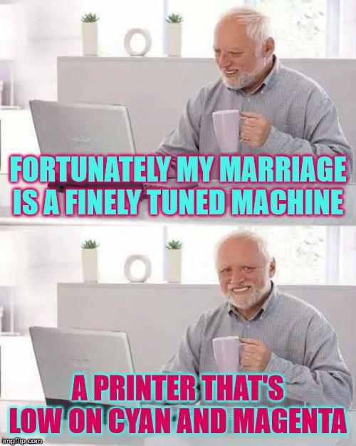 Terminators don't want you to know about this simple trick! | FORTUNATELY MY MARRIAGE IS A FINELY TUNED MACHINE; A PRINTER THAT'S LOW ON CYAN AND MAGENTA | image tagged in memes,hide the pain harold,printer,marriage | made w/ Imgflip meme maker