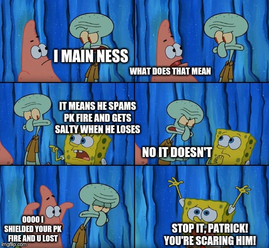 Stop it, Patrick! You're Scaring Him! | WHAT DOES THAT MEAN; I MAIN NESS; IT MEANS HE SPAMS PK FIRE AND GETS SALTY WHEN HE LOSES; NO IT DOESN'T; OOOO I SHIELDED YOUR PK FIRE AND U LOST; STOP IT, PATRICK! YOU'RE SCARING HIM! | image tagged in stop it patrick you're scaring him | made w/ Imgflip meme maker