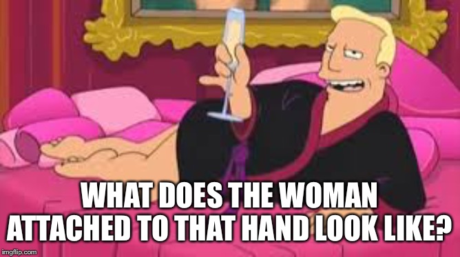 Zapp Brannigan | WHAT DOES THE WOMAN ATTACHED TO THAT HAND LOOK LIKE? | image tagged in zapp brannigan | made w/ Imgflip meme maker