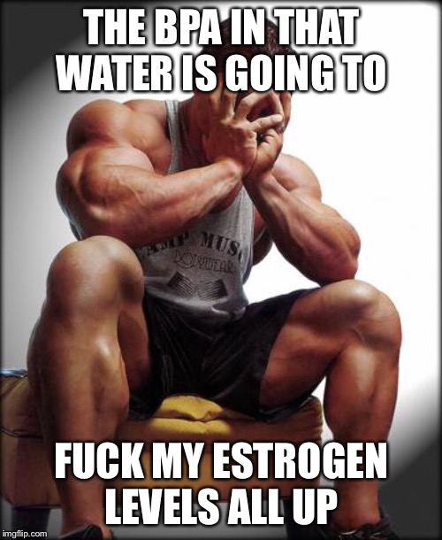 Depressed Bodybuilder | THE BPA IN THAT WATER IS GOING TO F**K MY ESTROGEN LEVELS ALL UP | image tagged in depressed bodybuilder | made w/ Imgflip meme maker