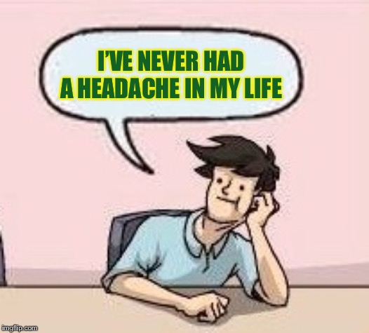 Boardroom Suggestion Guy | I’VE NEVER HAD A HEADACHE IN MY LIFE | image tagged in boardroom suggestion guy | made w/ Imgflip meme maker