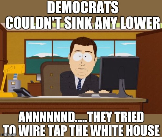 Aaaaand Its Gone Meme | DEMOCRATS COULDN'T SINK ANY LOWER; ANNNNNND.....THEY TRIED TO WIRE TAP THE WHITE HOUSE | image tagged in memes,aaaaand its gone | made w/ Imgflip meme maker