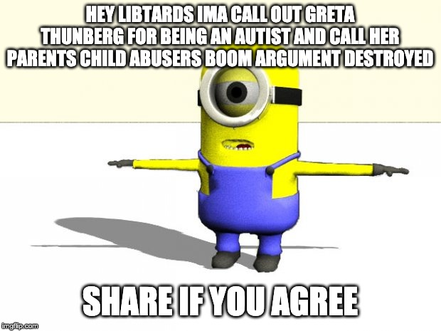 libtards can't argue with this one xDDDD | HEY LIBTARDS IMA CALL OUT GRETA THUNBERG FOR BEING AN AUTIST AND CALL HER PARENTS CHILD ABUSERS BOOM ARGUMENT DESTROYED; SHARE IF YOU AGREE | image tagged in minion t pose | made w/ Imgflip meme maker