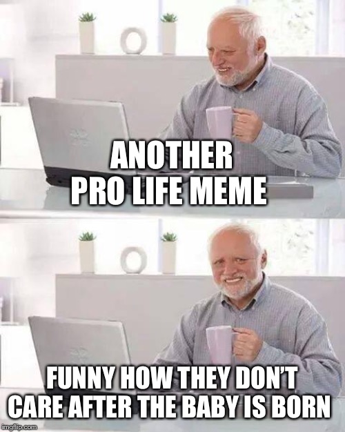 Hide the Pain Harold Meme | ANOTHER PRO LIFE MEME FUNNY HOW THEY DON’T CARE AFTER THE BABY IS BORN | image tagged in memes,hide the pain harold | made w/ Imgflip meme maker