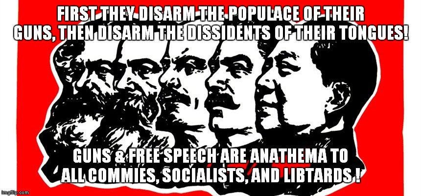 Commies, Socialists and Libtards...after all these decades, still singing the same old song! | FIRST THEY DISARM THE POPULACE OF THEIR GUNS, THEN DISARM THE DISSIDENTS OF THEIR TONGUES! GUNS & FREE SPEECH ARE ANATHEMA TO ALL COMMIES, SOCIALISTS, AND LIBTARDS ! | image tagged in commies,guns,free speech | made w/ Imgflip meme maker