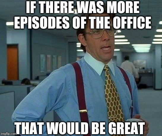 That Would Be Great Meme | IF THERE WAS MORE EPISODES OF THE OFFICE; THAT WOULD BE GREAT | image tagged in memes,that would be great | made w/ Imgflip meme maker