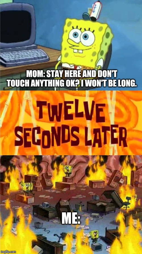 spongebob office rage | MOM: STAY HERE AND DON'T TOUCH ANYTHING OK? I WON'T BE LONG. ME: | image tagged in spongebob office rage | made w/ Imgflip meme maker