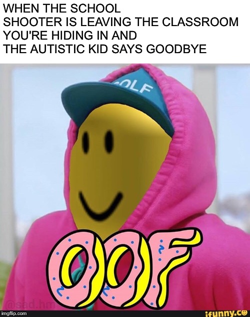 And We All Say Oof |  WHEN THE SCHOOL SHOOTER IS LEAVING THE CLASSROOM YOU'RE HIDING IN AND THE AUTISTIC KID SAYS GOODBYE | image tagged in roblox oof,stupid people,school shooter,we're all doomed,goodbye | made w/ Imgflip meme maker