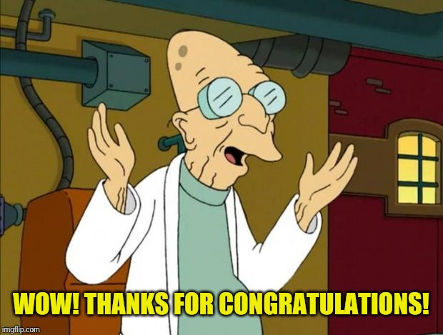 Professor Farnsworth Good News Everyone | WOW! THANKS FOR CONGRATULATIONS! | image tagged in professor farnsworth good news everyone | made w/ Imgflip meme maker