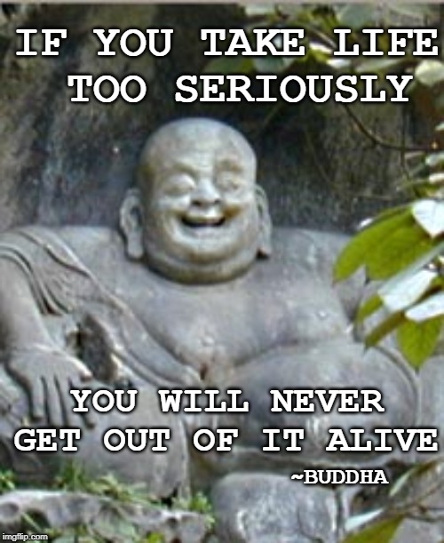 Laughing Buddah | IF YOU TAKE LIFE
 TOO SERIOUSLY; YOU WILL NEVER GET OUT OF IT ALIVE; ~BUDDHA | image tagged in laughing buddah | made w/ Imgflip meme maker