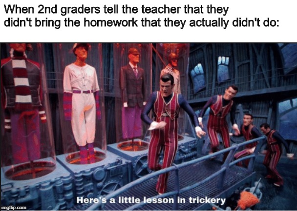Here's a little lesson in trickery (subtitles) | When 2nd graders tell the teacher that they didn't bring the homework that they actually didn't do: | image tagged in here's a little lesson in trickery subtitles | made w/ Imgflip meme maker
