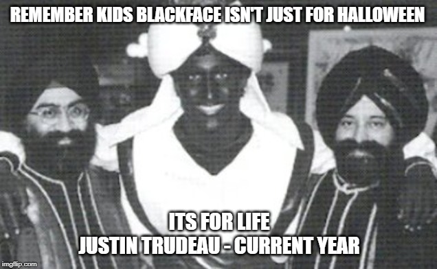 Halloween Ideas with Justin | REMEMBER KIDS BLACKFACE ISN'T JUST FOR HALLOWEEN; ITS FOR LIFE
JUSTIN TRUDEAU - CURRENT YEAR | image tagged in hypocrisy,liberal hypocrisy,halloween,blackface,justin trudeau,politics | made w/ Imgflip meme maker