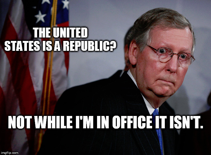 THE UNITED STATES IS A REPUBLIC? NOT WHILE I'M IN OFFICE IT ISN'T. | image tagged in mitch mcconnell,republic,obstruction | made w/ Imgflip meme maker