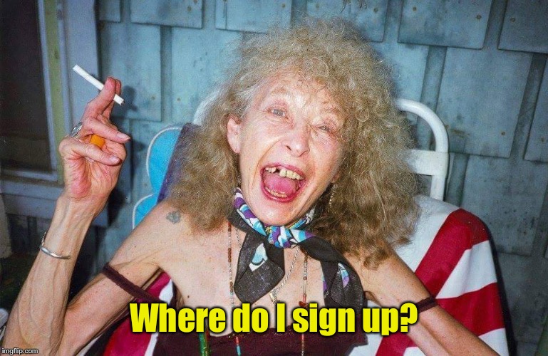 Ugly Woman | Where do I sign up? | image tagged in ugly woman | made w/ Imgflip meme maker
