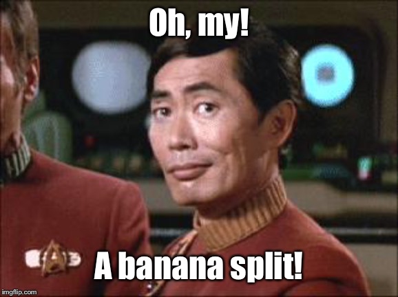 Sulu Oh My | Oh, my! A banana split! | image tagged in sulu oh my | made w/ Imgflip meme maker