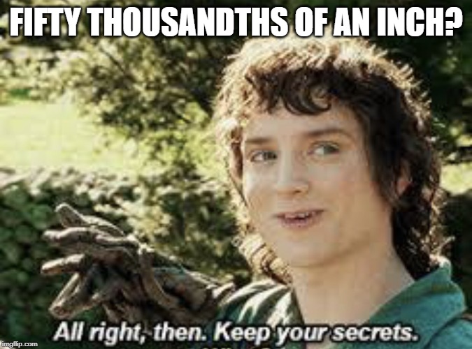 All Right Then, Keep Your Secrets | FIFTY THOUSANDTHS OF AN INCH? | image tagged in all right then keep your secrets | made w/ Imgflip meme maker