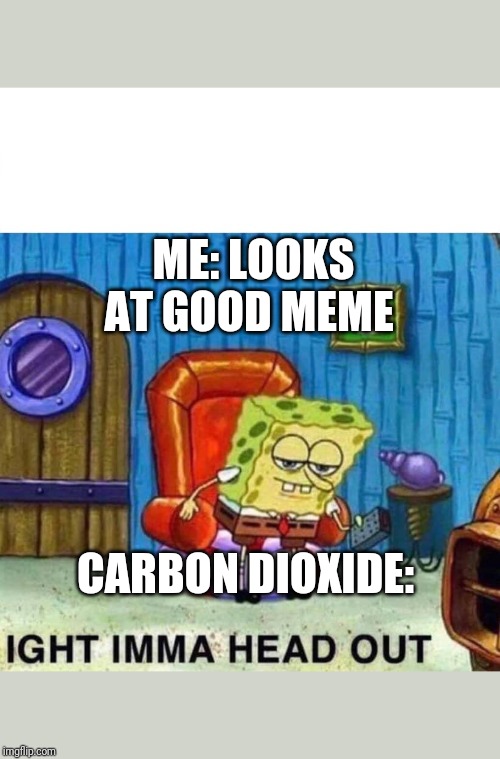 Spongebob Ight Imma Head Out | ME: LOOKS AT GOOD MEME; CARBON DIOXIDE: | image tagged in spongebob ight imma head out | made w/ Imgflip meme maker