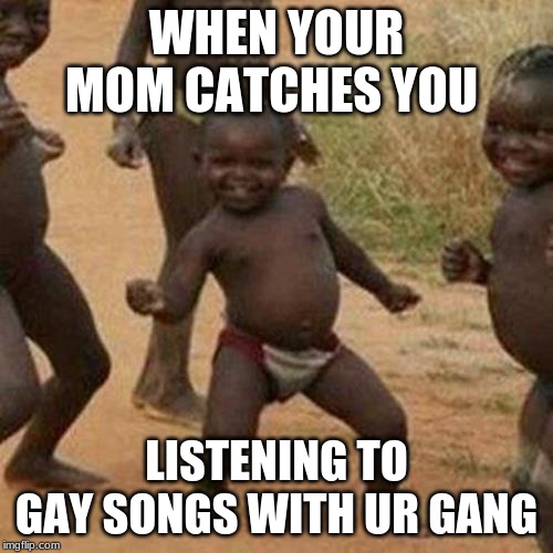 Third World Success Kid | WHEN YOUR MOM CATCHES YOU; LISTENING TO GAY SONGS WITH UR GANG | image tagged in memes,third world success kid | made w/ Imgflip meme maker