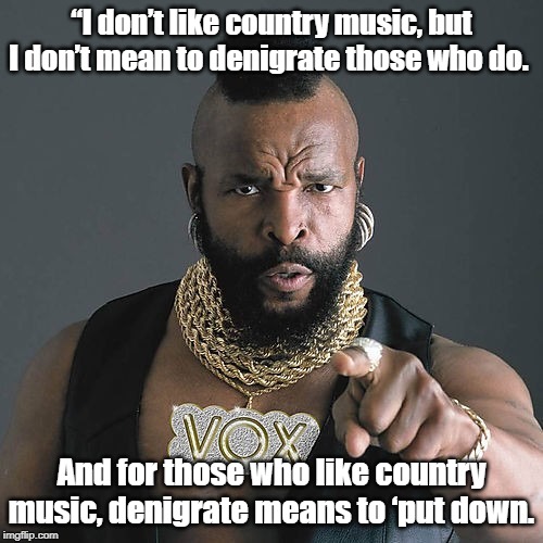 Mr T Pity The Fool | “I don’t like country music, but I don’t mean to denigrate those who do. And for those who like country music, denigrate means to ‘put down. | image tagged in memes,mr t pity the fool | made w/ Imgflip meme maker