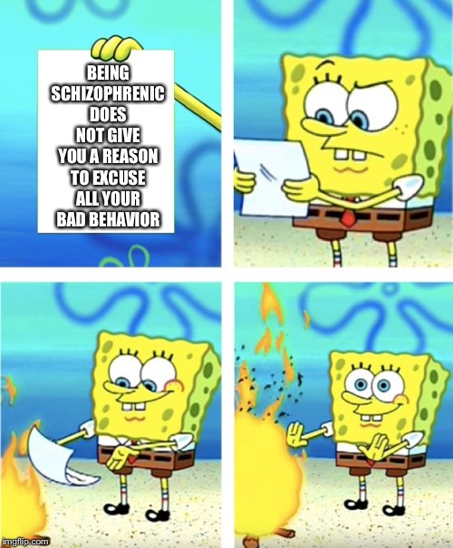 Spongebob Burning Paper | BEING SCHIZOPHRENIC DOES NOT GIVE YOU A REASON TO EXCUSE ALL YOUR BAD BEHAVIOR | image tagged in spongebob burning paper,schizophrenia | made w/ Imgflip meme maker