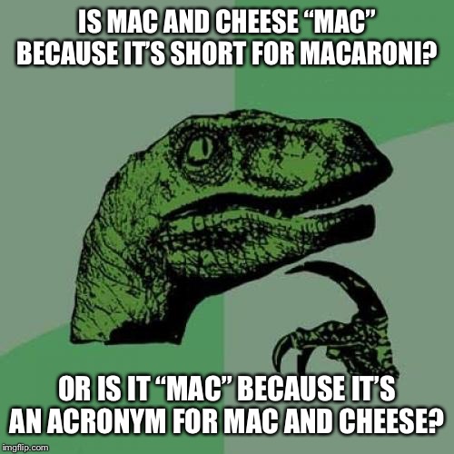 Philosoraptor Meme | IS MAC AND CHEESE “MAC” BECAUSE IT’S SHORT FOR MACARONI? OR IS IT “MAC” BECAUSE IT’S AN ACRONYM FOR MAC AND CHEESE? | image tagged in memes,philosoraptor | made w/ Imgflip meme maker