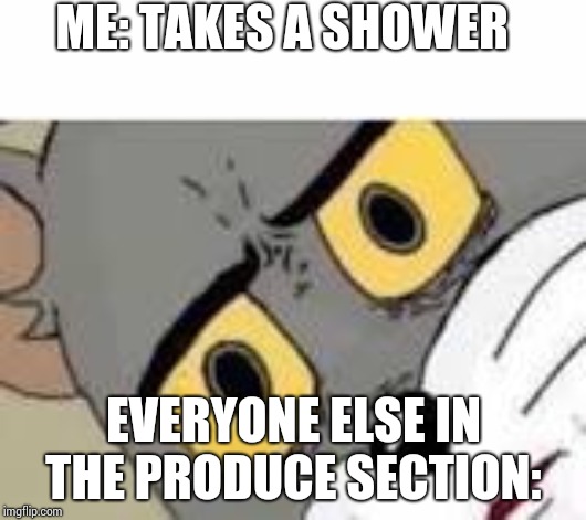 Unsetteled Tom |  ME: TAKES A SHOWER; EVERYONE ELSE IN THE PRODUCE SECTION: | image tagged in unsetteled tom | made w/ Imgflip meme maker