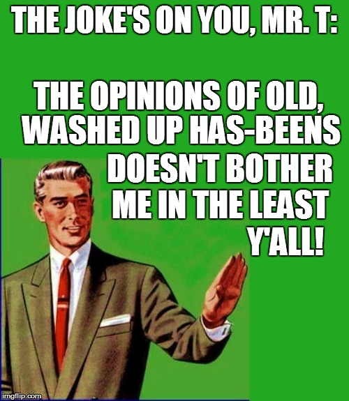 THE JOKE'S ON YOU, MR. T: THE OPINIONS OF OLD, DOESN'T BOTHER ME IN THE LEAST Y'ALL! WASHED UP HAS-BEENS | made w/ Imgflip meme maker
