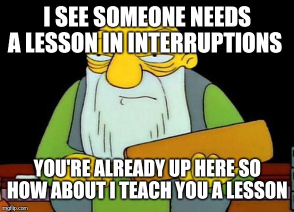 That's a paddlin' Meme | I SEE SOMEONE NEEDS A LESSON IN INTERRUPTIONS; YOU'RE ALREADY UP HERE SO HOW ABOUT I TEACH YOU A LESSON | image tagged in memes,that's a paddlin' | made w/ Imgflip meme maker