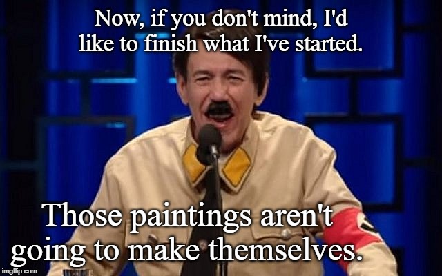 Now, if you don't mind, I'd like to finish what I've started. Those paintings aren't going to make themselves. | made w/ Imgflip meme maker