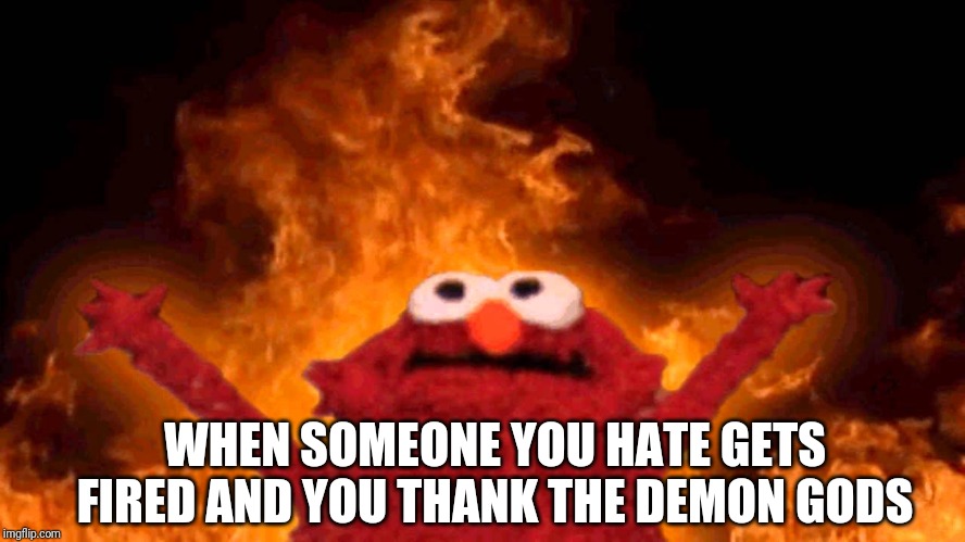 elmo fire | WHEN SOMEONE YOU HATE GETS FIRED AND YOU THANK THE DEMON GODS | image tagged in elmo fire | made w/ Imgflip meme maker