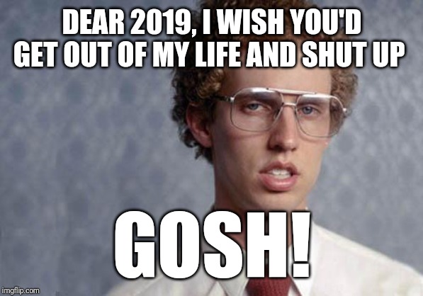 I'll jus be extremely glad when this year is over | DEAR 2019, I WISH YOU'D GET OUT OF MY LIFE AND SHUT UP; GOSH! | image tagged in napoleon dynamite,memes,dank memes,funny memes | made w/ Imgflip meme maker