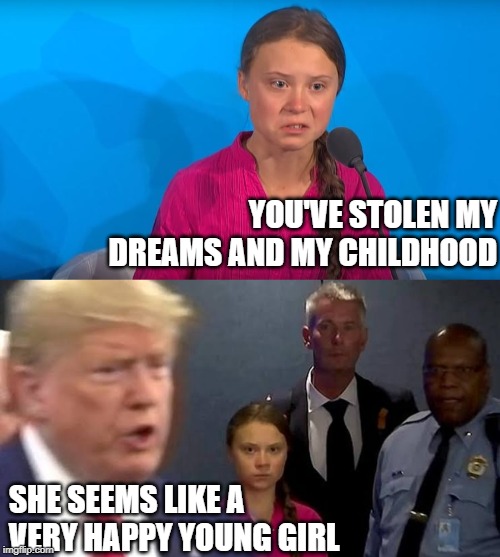 YOU'VE STOLEN MY DREAMS AND MY CHILDHOOD; SHE SEEMS LIKE A VERY HAPPY YOUNG GIRL | image tagged in greta trump | made w/ Imgflip meme maker