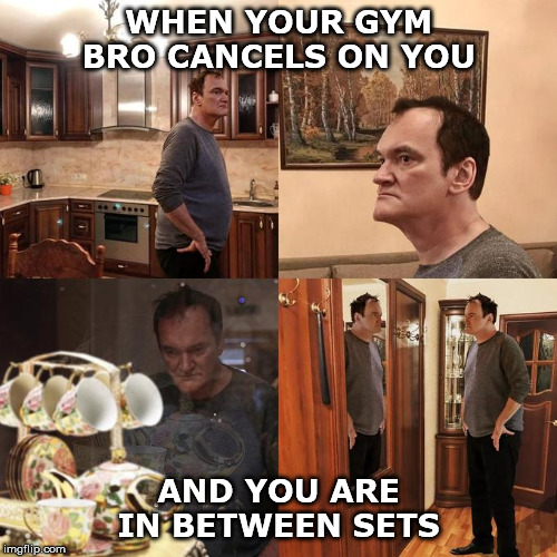 Quentin Tarantino what is life | WHEN YOUR GYM BRO CANCELS ON YOU; AND YOU ARE IN BETWEEN SETS | image tagged in quentin tarantino what is life | made w/ Imgflip meme maker