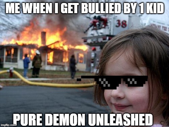 Disaster Girl Meme | ME WHEN I GET BULLIED BY 1 KID; PURE DEMON UNLEASHED | image tagged in memes,disaster girl | made w/ Imgflip meme maker